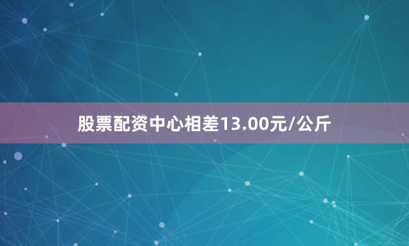 股票配资中心相差13.00元/公斤