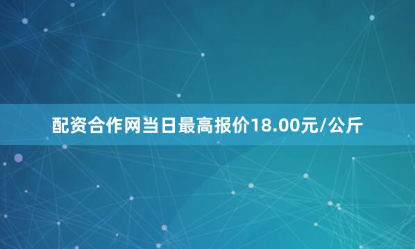 配资合作网当日最高报价18.00元/公斤