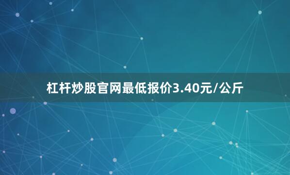 杠杆炒股官网最低报价3.40元/公斤