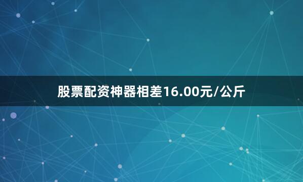 股票配资神器相差16.00元/公斤
