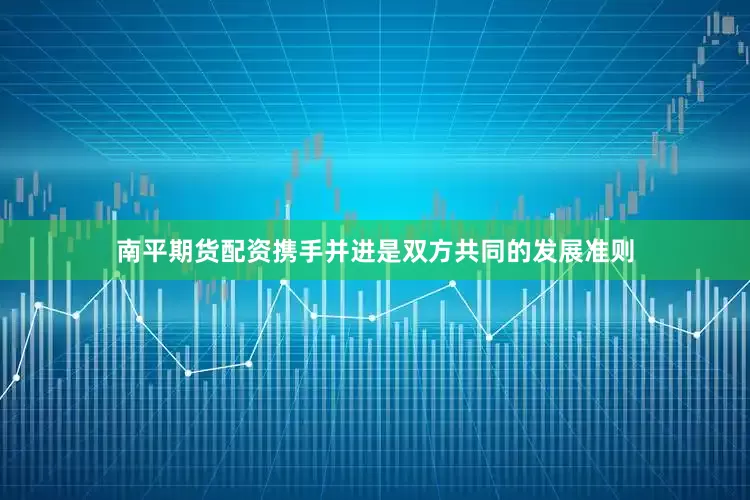 南平期货配资携手并进是双方共同的发展准则