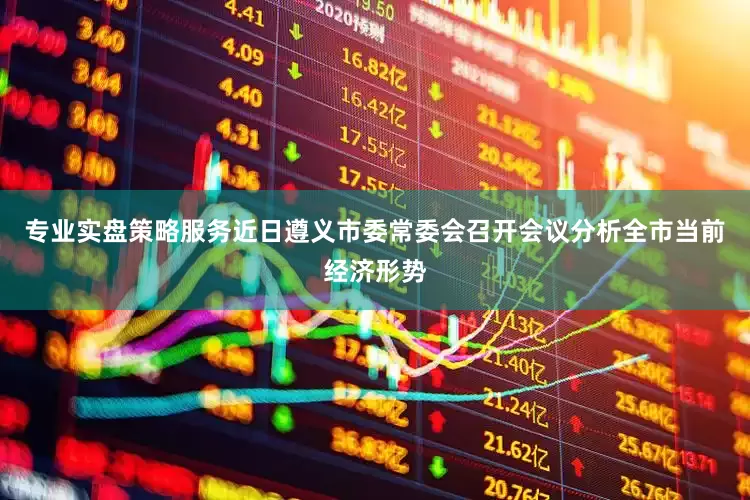 专业实盘策略服务近日遵义市委常委会召开会议分析全市当前经济形势