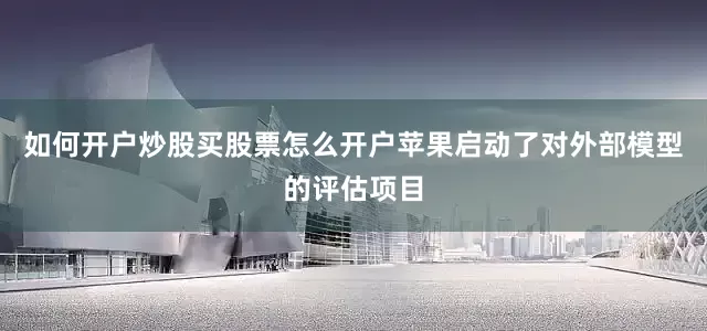 如何开户炒股买股票怎么开户苹果启动了对外部模型的评估项目