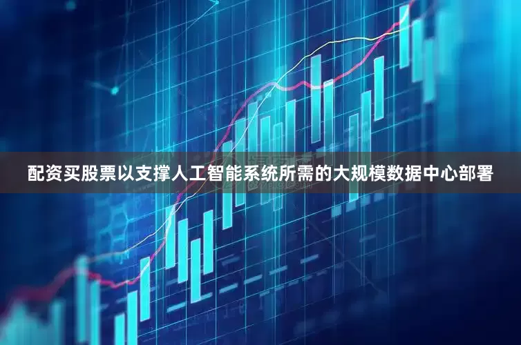 配资买股票以支撑人工智能系统所需的大规模数据中心部署