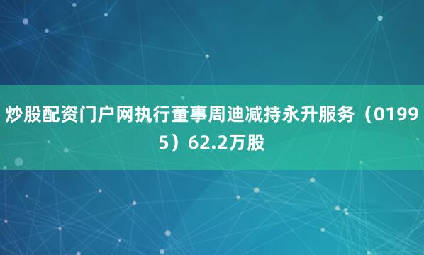 炒股配资门户网执行董事周迪减持永升服务（01995）62.2万股