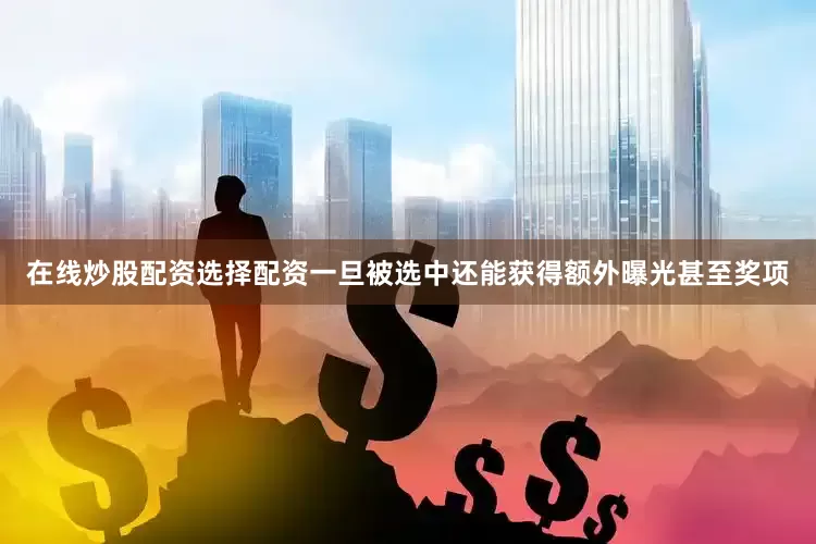 在线炒股配资选择配资一旦被选中还能获得额外曝光甚至奖项