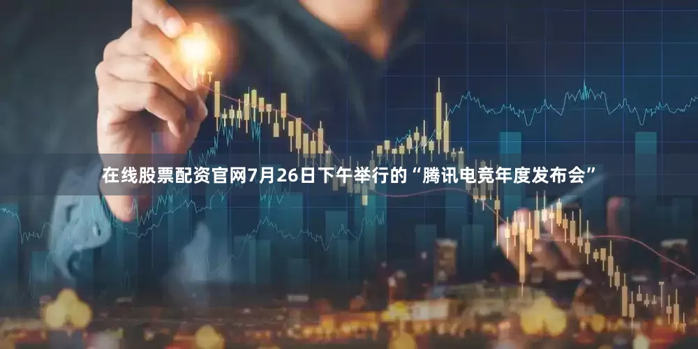 在线股票配资官网7月26日下午举行的“腾讯电竞年度发布会”