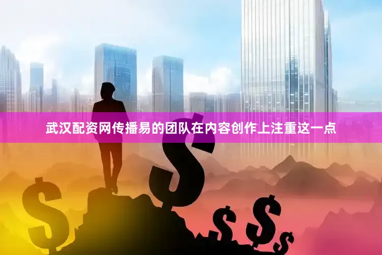 武汉配资网传播易的团队在内容创作上注重这一点
