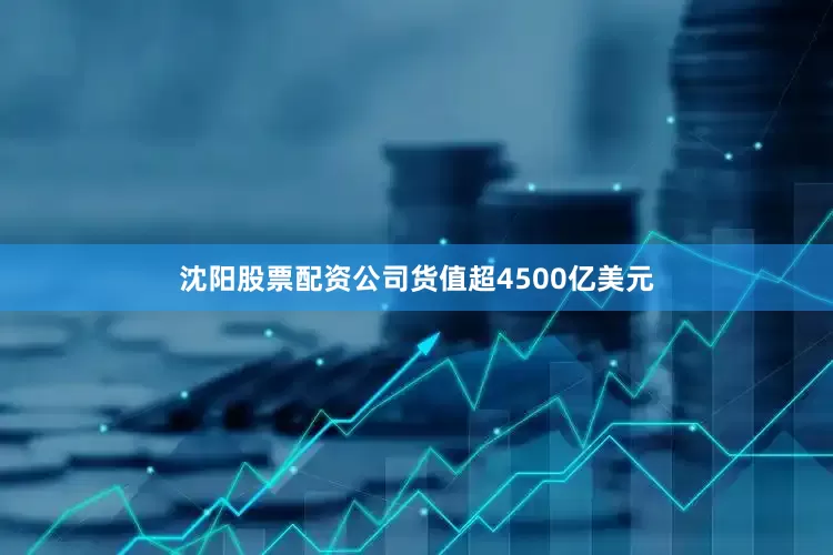 沈阳股票配资公司货值超4500亿美元