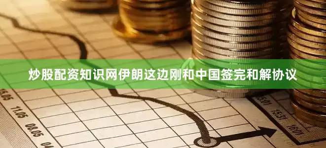 炒股配资知识网伊朗这边刚和中国签完和解协议