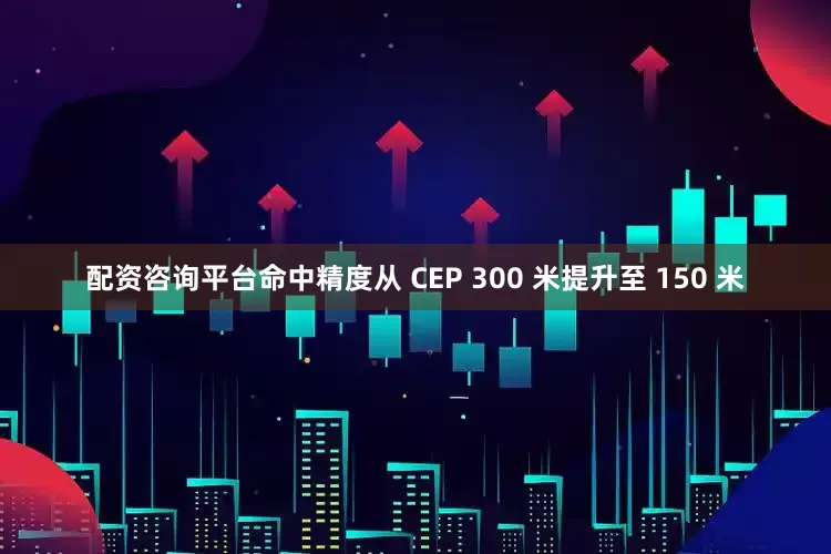 配资咨询平台命中精度从 CEP 300 米提升至 150 米