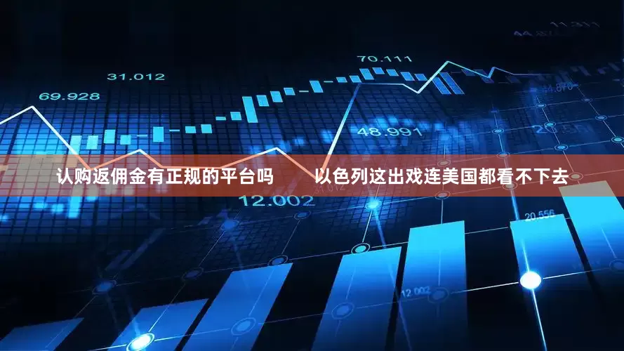 认购返佣金有正规的平台吗        以色列这出戏连美国都看不下去