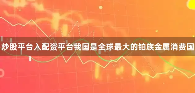 炒股平台入配资平台我国是全球最大的铂族金属消费国