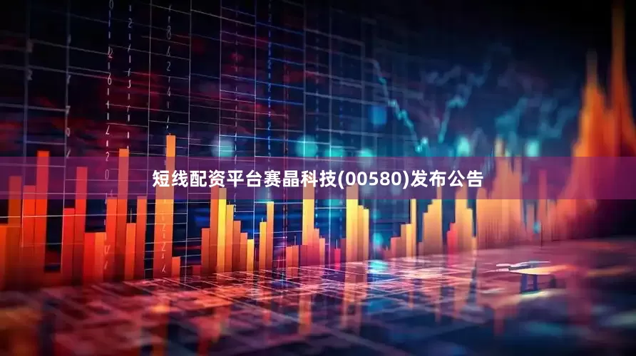 短线配资平台赛晶科技(00580)发布公告