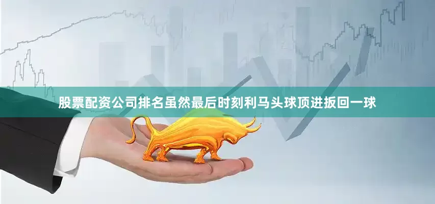 股票配资公司排名虽然最后时刻利马头球顶进扳回一球