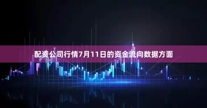 配资公司行情7月11日的资金流向数据方面