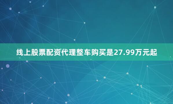 线上股票配资代理整车购买是27.99万元起