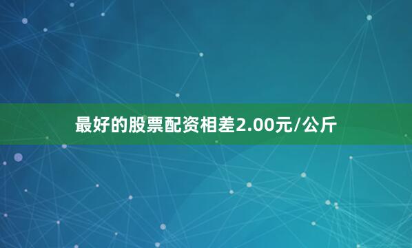 最好的股票配资相差2.00元/公斤