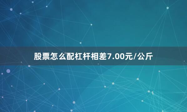 股票怎么配杠杆相差7.00元/公斤
