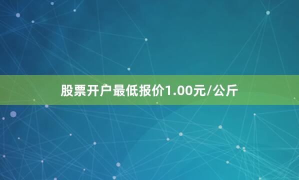股票开户最低报价1.00元/公斤