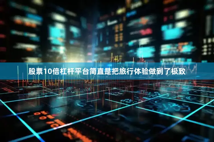 股票10倍杠杆平台简直是把旅行体验做到了极致