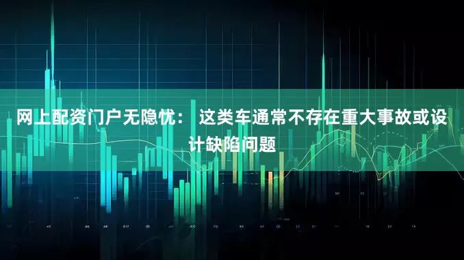 网上配资门户无隐忧： 这类车通常不存在重大事故或设计缺陷问题