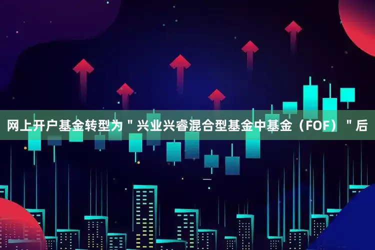 网上开户基金转型为＂兴业兴睿混合型基金中基金（FOF）＂后