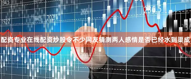 配资专业在线配资炒股令不少网友猜测两人感情是否已经水到渠成