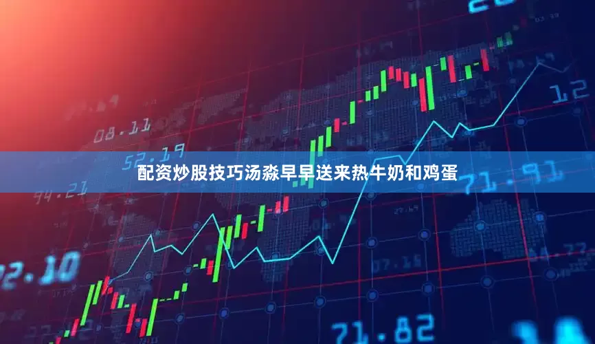 配资炒股技巧汤淼早早送来热牛奶和鸡蛋