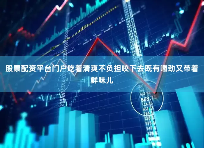 股票配资平台门户吃着清爽不负担咬下去既有嚼劲又带着鲜味儿