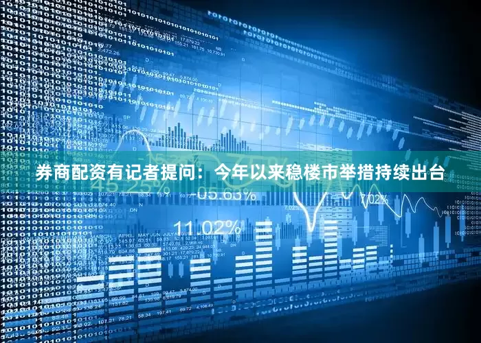 券商配资有记者提问：今年以来稳楼市举措持续出台