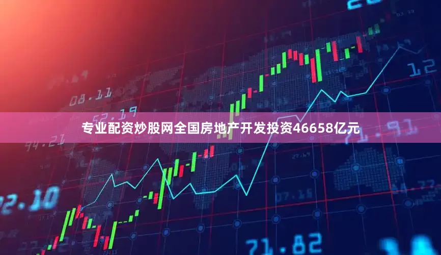 专业配资炒股网全国房地产开发投资46658亿元