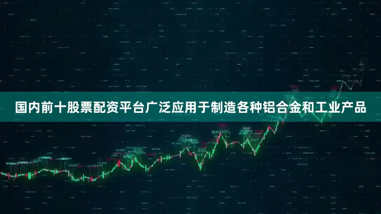 国内前十股票配资平台广泛应用于制造各种铝合金和工业产品