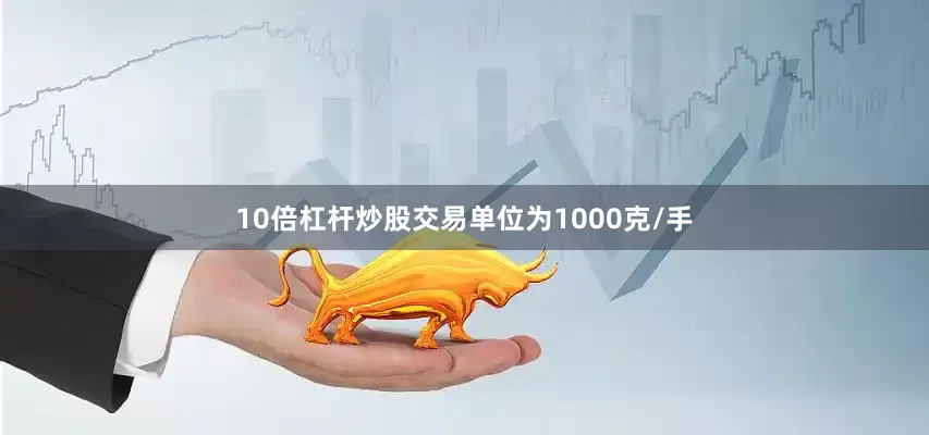 10倍杠杆炒股交易单位为1000克/手