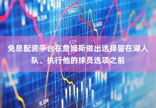 免息配资平台在詹姆斯做出选择留在湖人队、执行他的球员选项之前