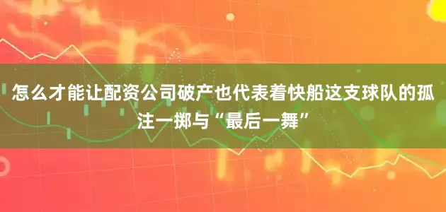 怎么才能让配资公司破产也代表着快船这支球队的孤注一掷与“最后一舞”