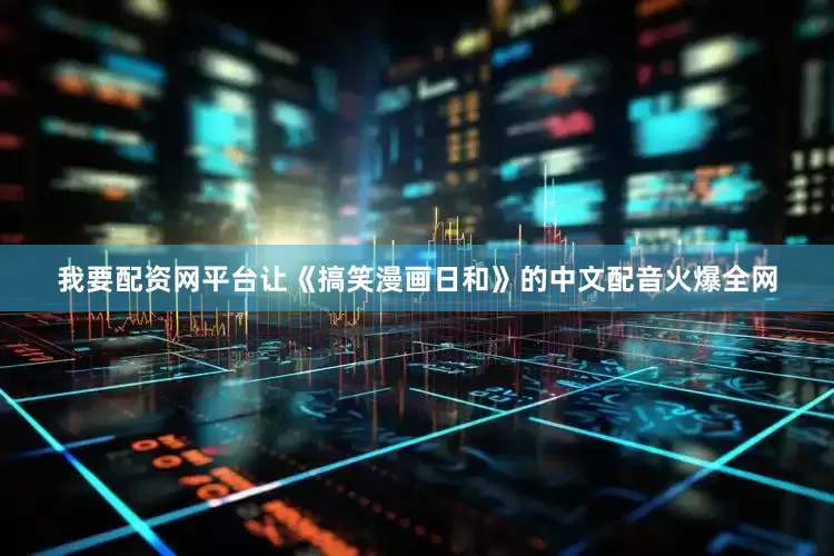 我要配资网平台让《搞笑漫画日和》的中文配音火爆全网