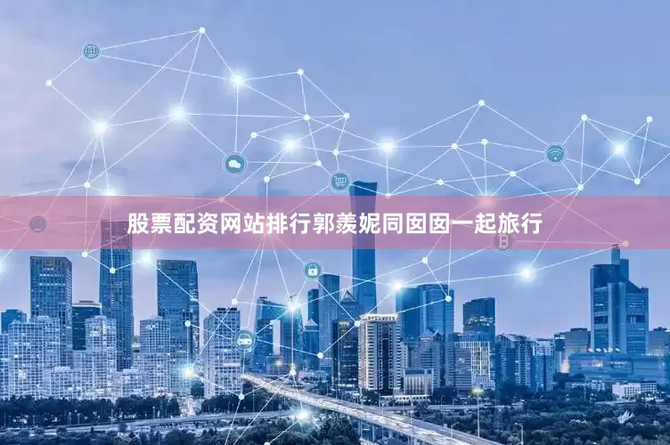 股票配资网站排行郭羨妮同囡囡一起旅行