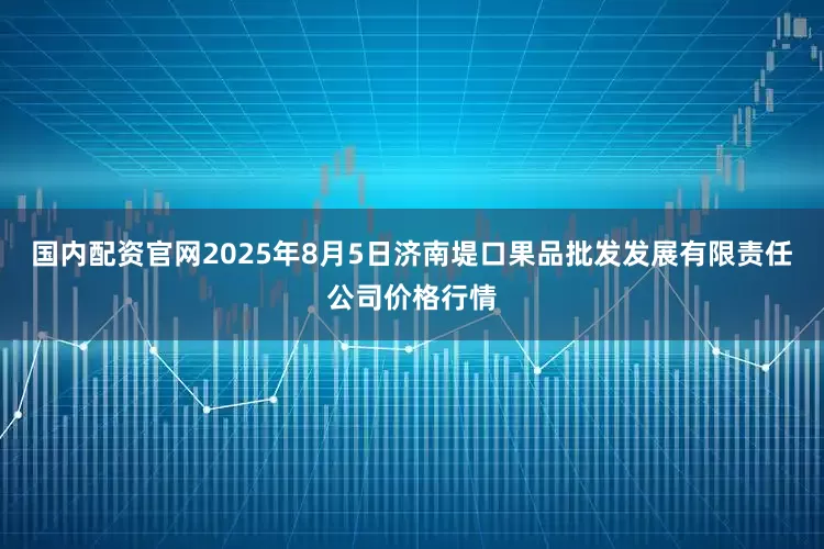 国内配资官网2025年8月5日济南堤口果品批发发展有限责任公司价格行情