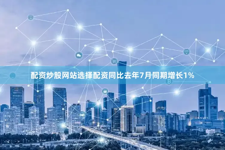 配资炒股网站选择配资同比去年7月同期增长1%