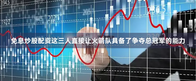 免息炒股配资这三人直接让火箭队具备了争夺总冠军的能力