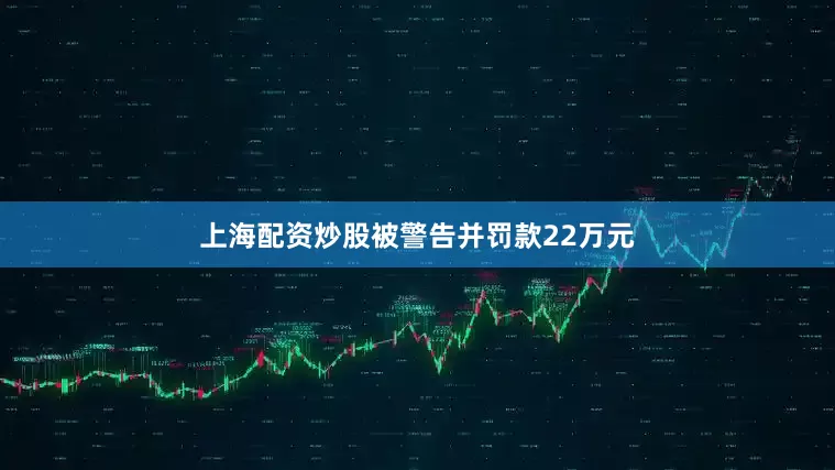 上海配资炒股被警告并罚款22万元