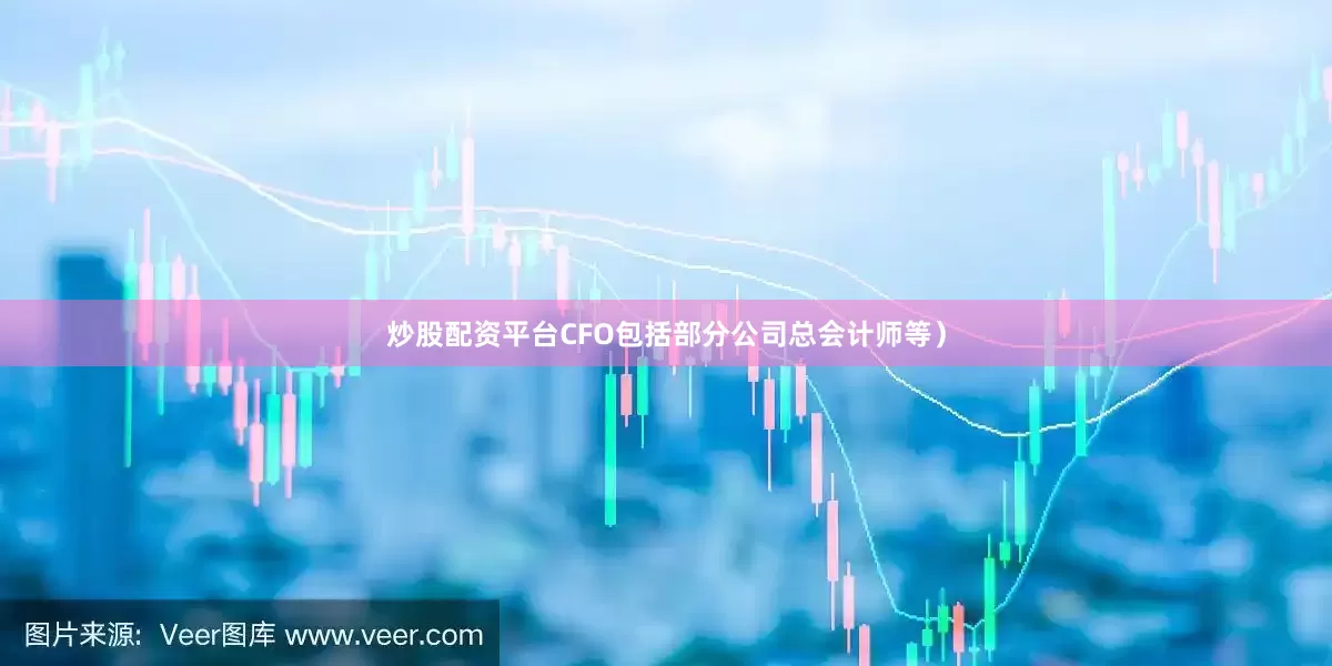 炒股配资平台CFO包括部分公司总会计师等）