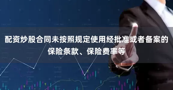 配资炒股合同未按照规定使用经批准或者备案的保险条款、保险费率等