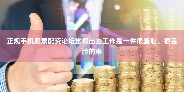 正规手机股票配资论坛觉得出去工作是一件很羞耻、很丢脸的事