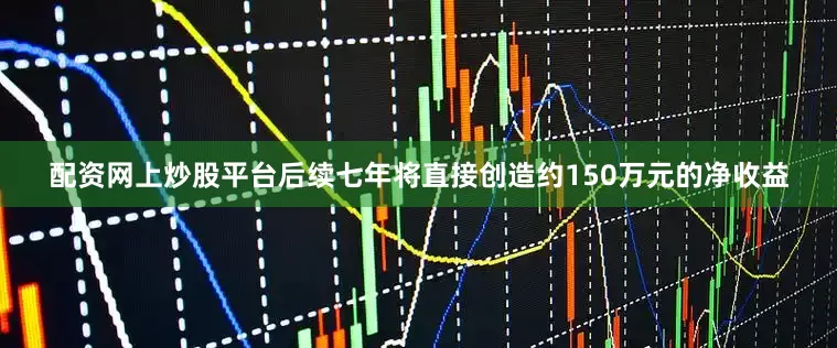 配资网上炒股平台后续七年将直接创造约150万元的净收益