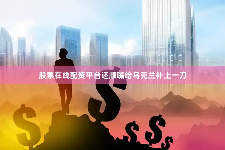 股票在线配资平台还顺嘴给乌克兰补上一刀